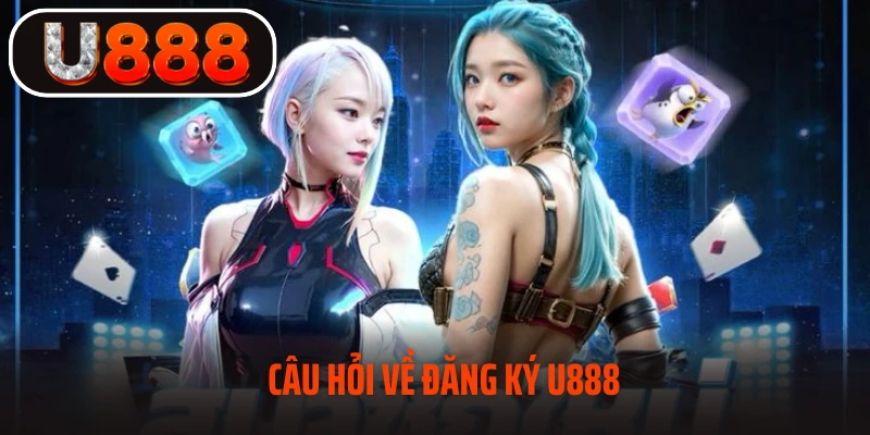 Giải đáp thắc mắc về quá trình đăng ký U888