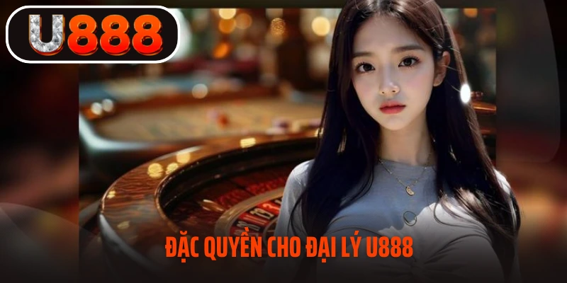 Đặc quyền cho đại lý U888 cần biết