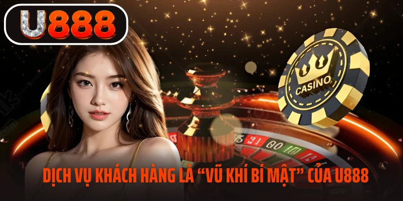 Dịch vụ chăm sóc khách hàng là “vũ khí bí mật” của U888